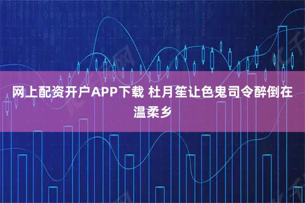 网上配资开户APP下载 杜月笙让色鬼司令醉倒在温柔乡