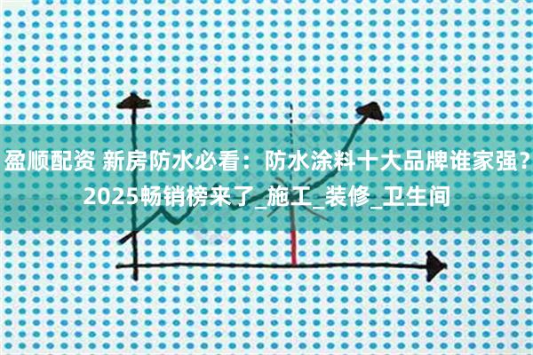 盈顺配资 新房防水必看：防水涂料十大品牌谁家强？2025畅销榜来了_施工_装修_卫生间