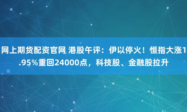 网上期货配资官网 港股午评：伊以停火！恒指大涨1.95%重回24000点，科技股、金融股拉升