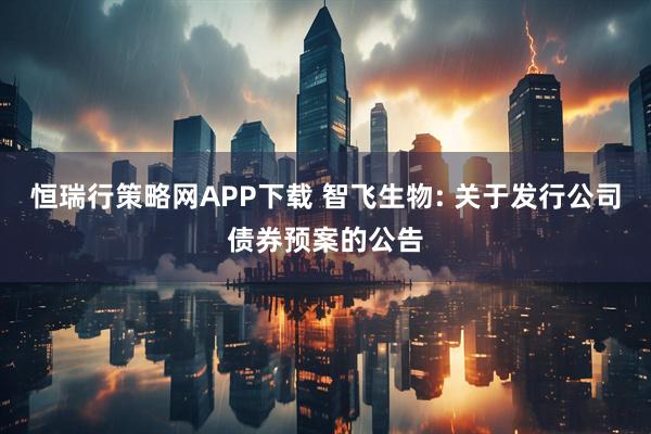 恒瑞行策略网APP下载 智飞生物: 关于发行公司债券预案的公告