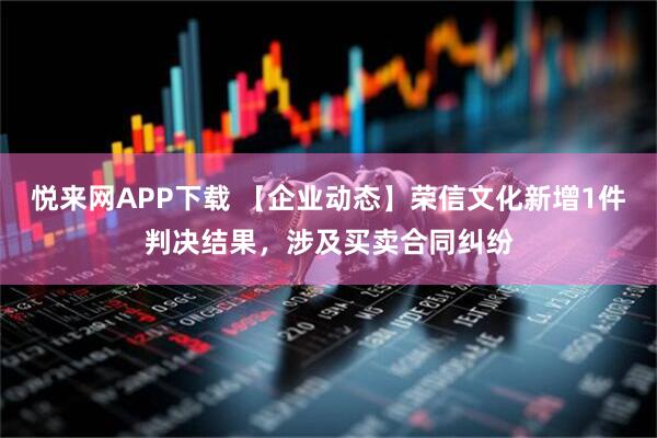 悦来网APP下载 【企业动态】荣信文化新增1件判决结果，涉及买卖合同纠纷