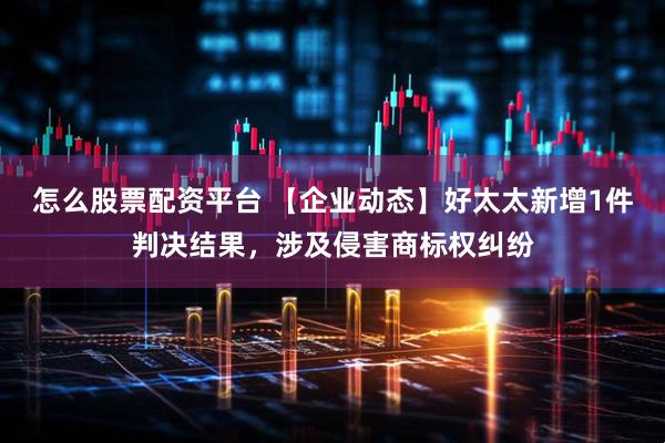 怎么股票配资平台 【企业动态】好太太新增1件判决结果，涉及侵害商标权纠纷