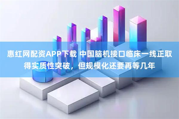 惠红网配资APP下载 中国脑机接口临床一线正取得实质性突破，但规模化还要再等几年