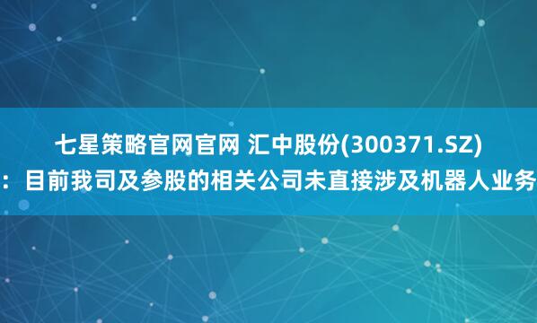七星策略官网官网 汇中股份(300371.SZ)：目前我司及参股的相关公司未直接涉及机器人业务