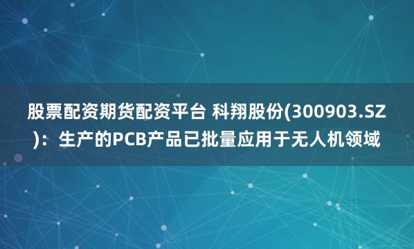 股票配资期货配资平台 科翔股份(300903.SZ)：生产的PCB产品已批量应用于无人机领域
