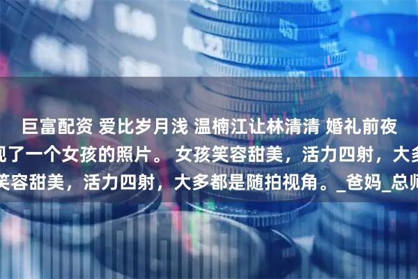 巨富配资 爱比岁月浅 温楠江让林清清 婚礼前夜，我在江让的手机里发现了一个女孩的照片。 女孩笑容甜美，活力四射，大多都是随拍视角。_爸妈_总师