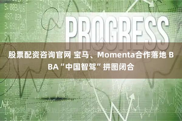股票配资咨询官网 宝马、Momenta合作落地 BBA“中国智驾”拼图闭合