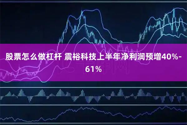 股票怎么做杠杆 震裕科技上半年净利润预增40%-61%