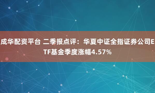 成华配资平台 二季报点评：华夏中证全指证券公司ETF基金季度涨幅4.57%