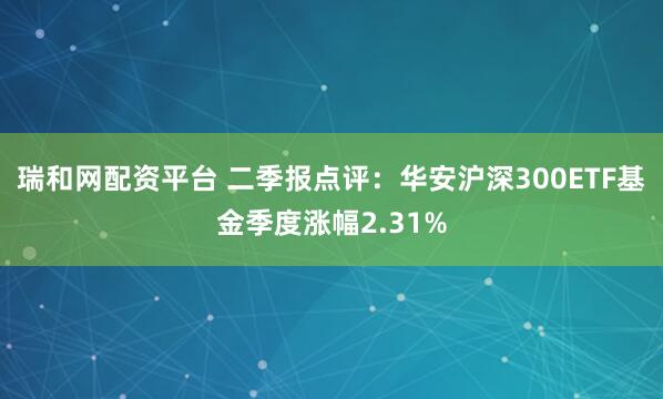瑞和网配资平台 二季报点评：华安沪深300ETF基金季度涨幅2.31%