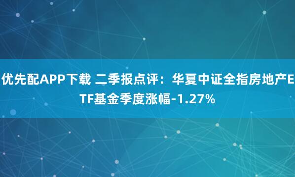 优先配APP下载 二季报点评：华夏中证全指房地产ETF基金季度涨幅-1.27%