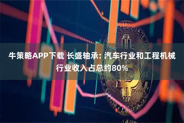 牛策略APP下载 长盛轴承: 汽车行业和工程机械行业收入占总约80%