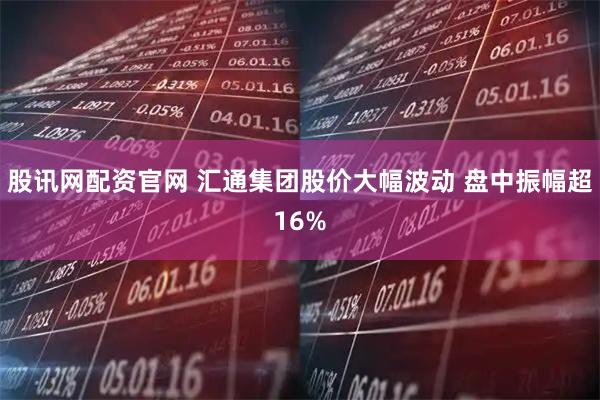股讯网配资官网 汇通集团股价大幅波动 盘中振幅超16%