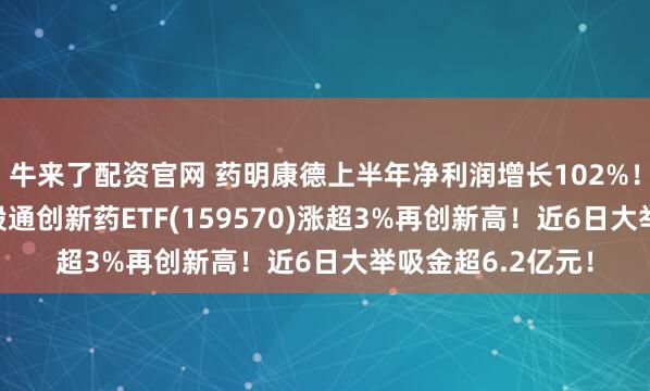 牛来了配资官网 药明康德上半年净利润增长102%！可T+0交易的港股通创新药ETF(159570)涨超3%再创新高！近6日大举吸金超6.2亿元！
