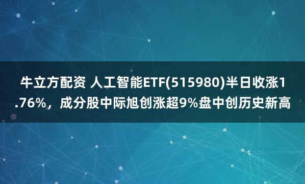 牛立方配资 人工智能ETF(515980)半日收涨1.76%，成分股中际旭创涨超9%盘中创历史新高