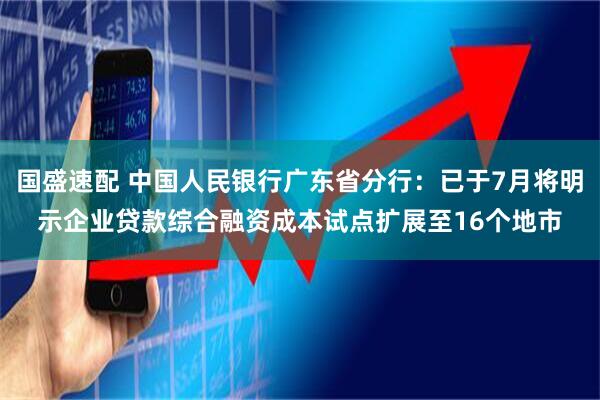 国盛速配 中国人民银行广东省分行：已于7月将明示企业贷款综合融资成本试点扩展至16个地市