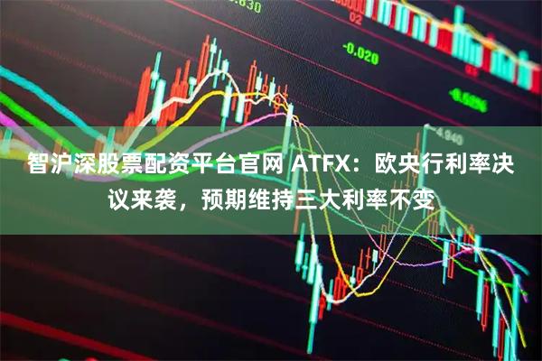 智沪深股票配资平台官网 ATFX：欧央行利率决议来袭，预期维持三大利率不变