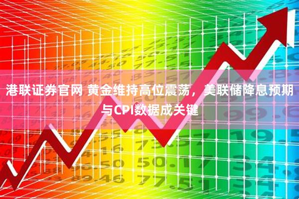 港联证券官网 黄金维持高位震荡，美联储降息预期与CPI数据成关键