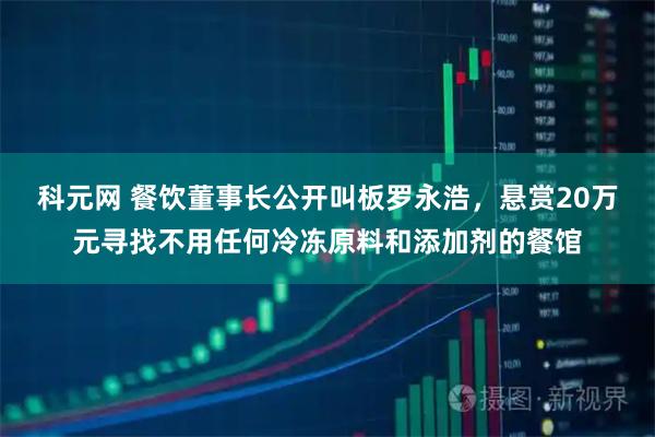 科元网 餐饮董事长公开叫板罗永浩，悬赏20万元寻找不用任何冷冻原料和添加剂的餐馆