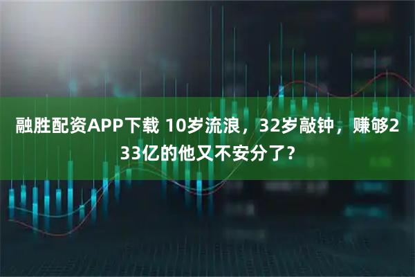 融胜配资APP下载 10岁流浪，32岁敲钟，赚够233亿的他又不安分了？