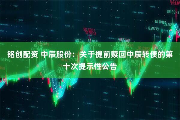铭创配资 中辰股份：关于提前赎回中辰转债的第十次提示性公告