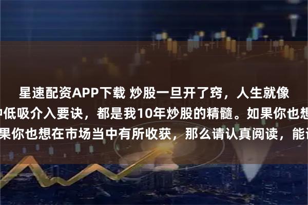 星速配资APP下载 炒股一旦开了窍，人生就像开了挂。牢记这十二种低吸介入要诀，都是我10年炒股的精髓。如果你也想在市场当中有所收获，那么请认真阅读，能让你少走几年弯路！