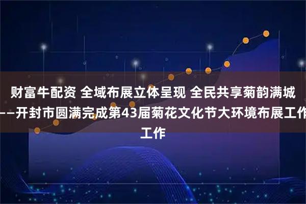 财富牛配资 全域布展立体呈现 全民共享菊韵满城——开封市圆满完成第43届菊花文化节大环境布展工作