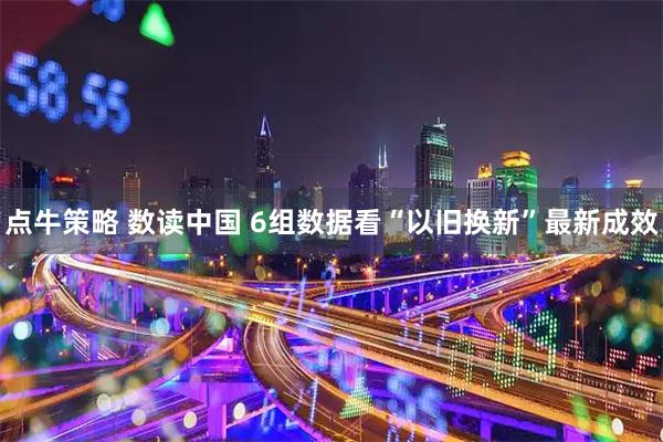 点牛策略 数读中国 6组数据看“以旧换新”最新成效