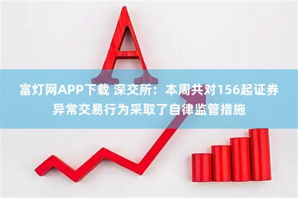 富灯网APP下载 深交所：本周共对156起证券异常交易行为采取了自律监管措施