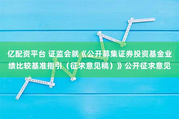 亿配资平台 证监会就《公开募集证券投资基金业绩比较基准指引（征求意见稿）》公开征求意见