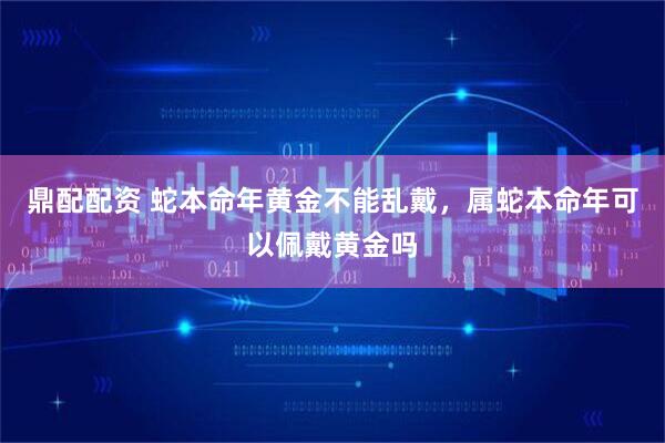 鼎配配资 蛇本命年黄金不能乱戴，属蛇本命年可以佩戴黄金吗