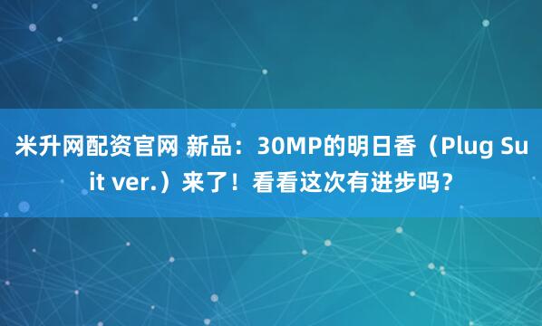米升网配资官网 新品：30MP的明日香（Plug Suit ver.）来了！看看这次有进步吗？