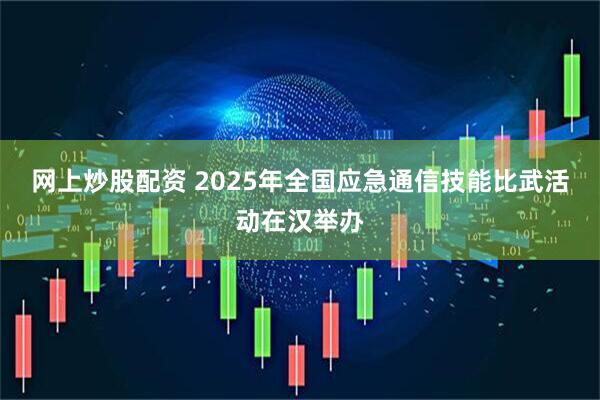 网上炒股配资 2025年全国应急通信技能比武活动在汉举办