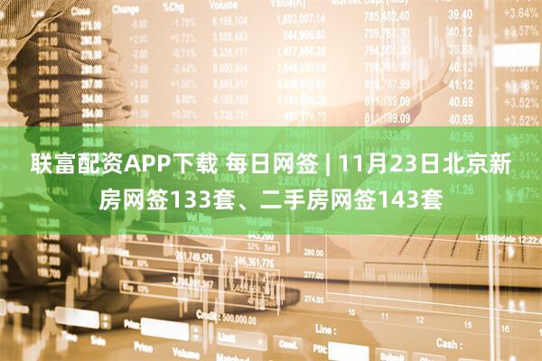 联富配资APP下载 每日网签 | 11月23日北京新房网签133套、二手房网签143套