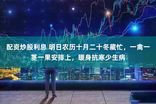 配资炒股利息 明日农历十月二十冬藏忙，一禽一茎一果安排上，暖身抗寒少生病