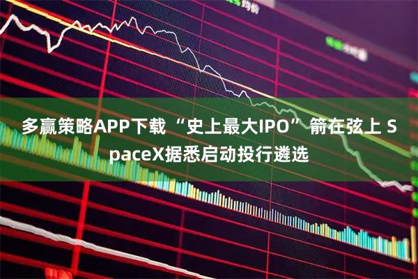 多赢策略APP下载 “史上最大IPO” 箭在弦上 SpaceX据悉启动投行遴选
