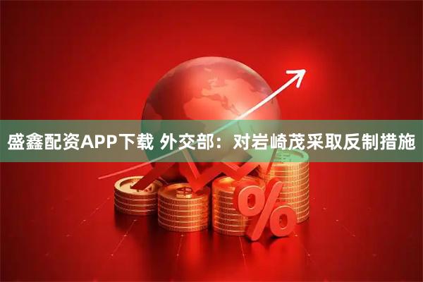 盛鑫配资APP下载 外交部：对岩崎茂采取反制措施