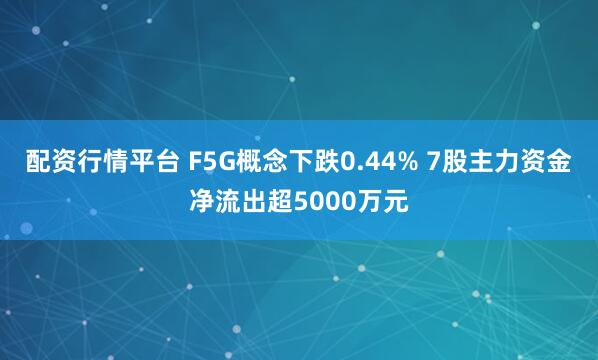 配资行情平台 F5G概念下跌0.44% 7股主力资金净流出超5000万元
