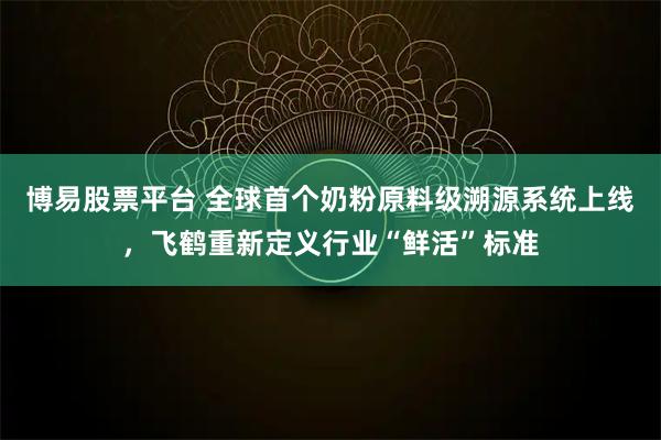 博易股票平台 全球首个奶粉原料级溯源系统上线，飞鹤重新定义行业“鲜活”标准