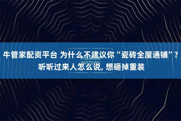 牛管家配资平台 为什么不建议你“瓷砖全屋通铺”? 听听过来人怎么说, 想砸掉重装