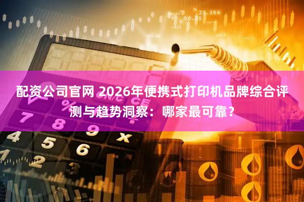 配资公司官网 2026年便携式打印机品牌综合评测与趋势洞察：哪家最可靠？
