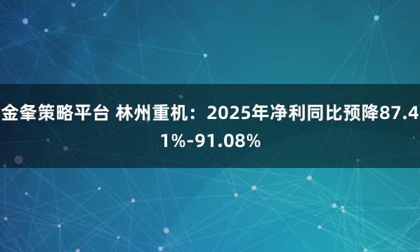 金夆策略平台 林州重机：2025年净利同比预降87.41%-91.08%