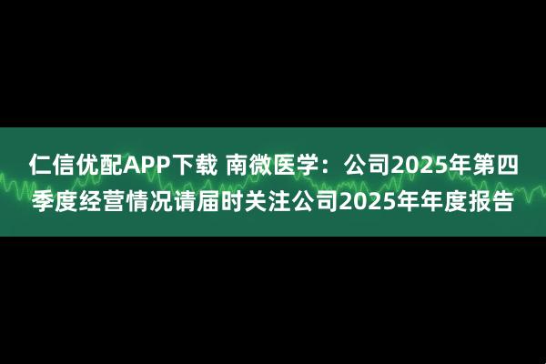 仁信优配APP下载 南微医学：公司2025年第四季度经营情况请届时关注公司2025年年度报告