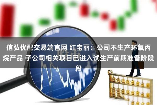 信弘优配交易端官网 红宝丽：公司不生产环氧丙烷产品 子公司相关项目已进入试生产前期准备阶段