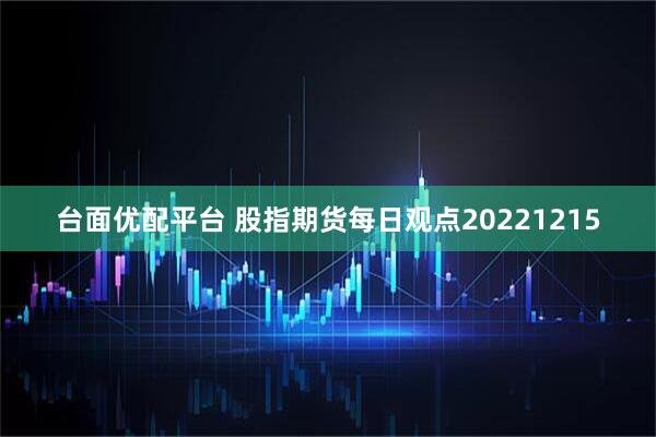 台面优配平台 股指期货每日观点20221215