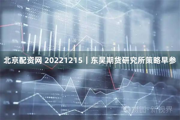 北京配资网 20221215｜东吴期货研究所策略早参