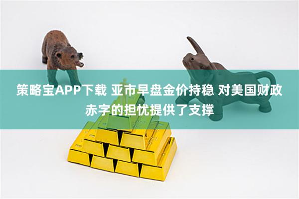 策略宝APP下载 亚市早盘金价持稳 对美国财政赤字的担忧提供了支撑