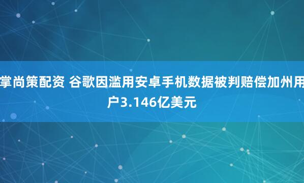 掌尚策配资 谷歌因滥用安卓手机数据被判赔偿加州用户3.146亿美元