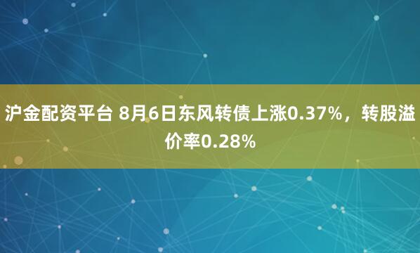 沪金配资平台 8月6日东风转债上涨0.37%，转股溢价率0.28%