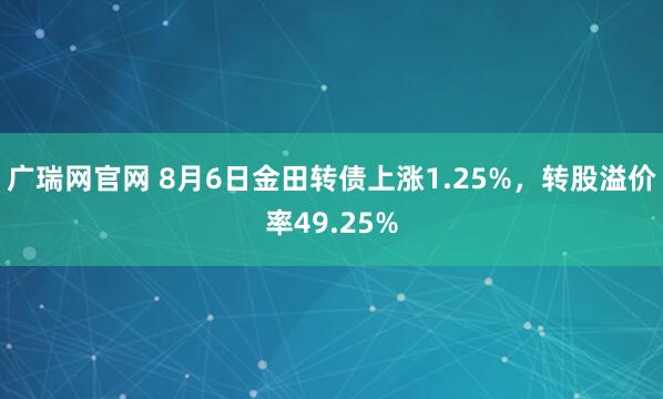 广瑞网官网 8月6日金田转债上涨1.25%，转股溢价率49.25%